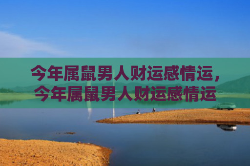 今年属鼠男人财运感情运，今年属鼠男人财运感情运