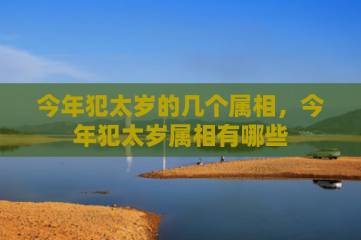 今年犯太岁的几个属相，今年犯太岁属相有哪些