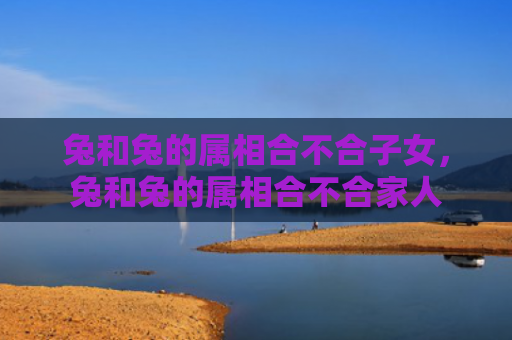 兔和兔的属相合不合子女，兔和兔的属相合不合家人