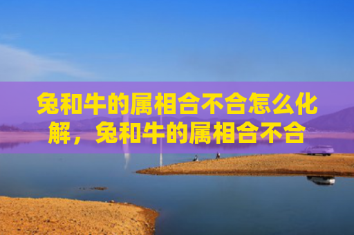 兔和牛的属相合不合怎么化解，兔和牛的属相合不合