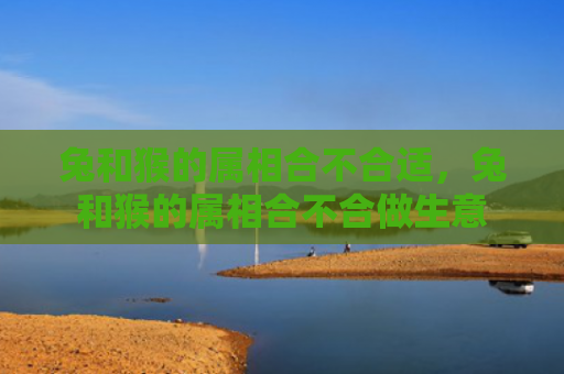 兔和猴的属相合不合适，兔和猴的属相合不合做生意