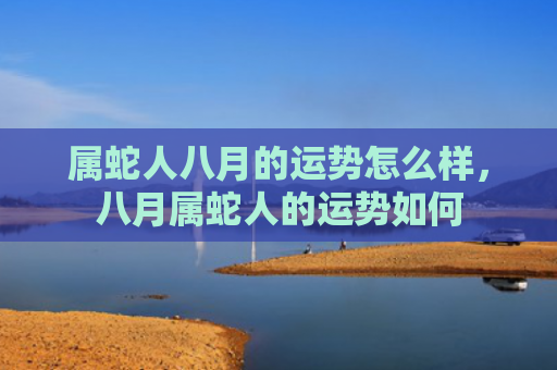 属蛇人八月的运势怎么样，八月属蛇人的运势如何