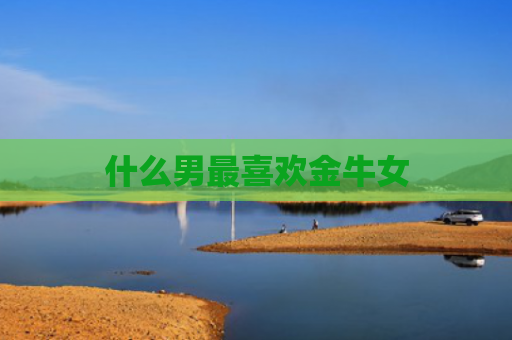 什么男最喜欢金牛女