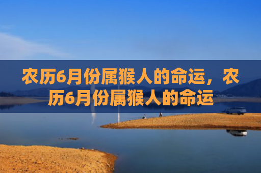 农历6月份属猴人的命运，农历6月份属猴人的命运