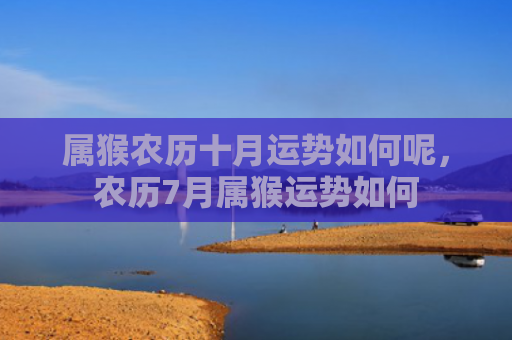 属猴农历十月运势如何呢，农历7月属猴运势如何