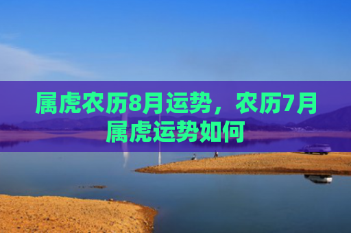 属虎农历8月运势，农历7月属虎运势如何