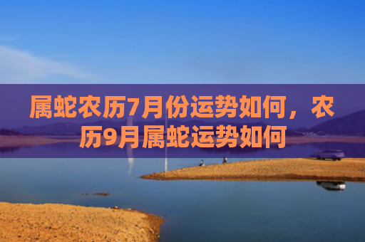属蛇农历7月份运势如何，农历9月属蛇运势如何