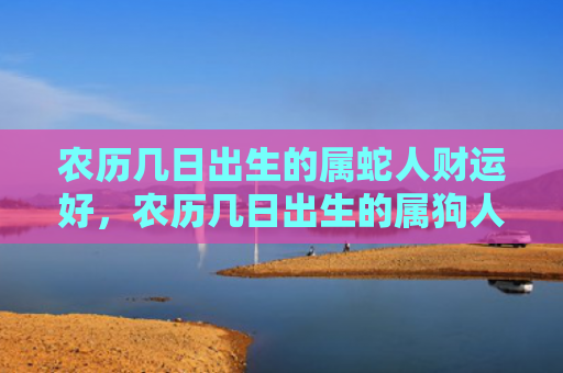 农历几日出生的属蛇人财运好，农历几日出生的属狗人财运好