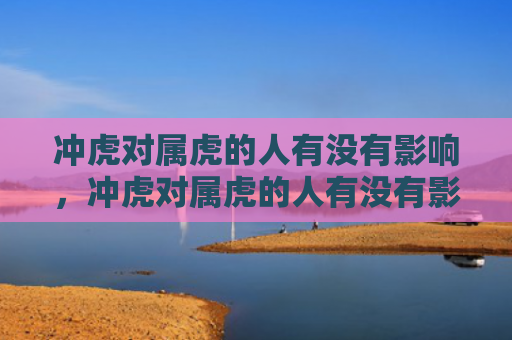 冲虎对属虎的人有没有影响，冲虎对属虎的人有没有影响