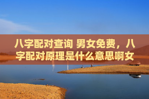 八字配对查询 男女免费，八字配对原理是什么意思啊女生