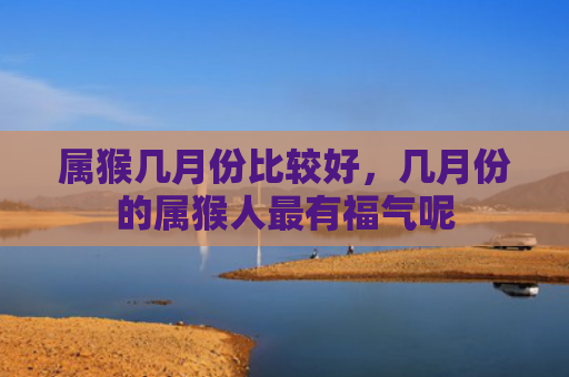 属猴几月份比较好，几月份的属猴人最有福气呢