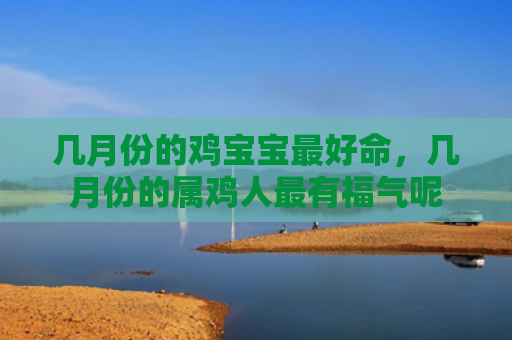 几月份的鸡宝宝最好命，几月份的属鸡人最有福气呢