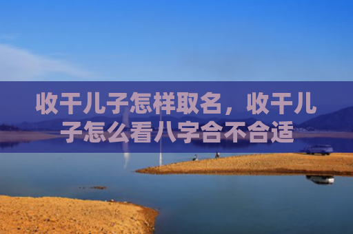 收干儿子怎样取名，收干儿子怎么看八字合不合适