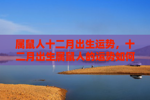 属鼠人十二月出生运势，十二月出生属鼠人的运势如何