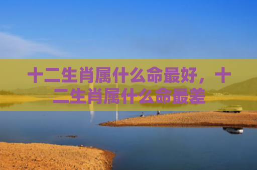 十二生肖属什么命最好，十二生肖属什么命最差