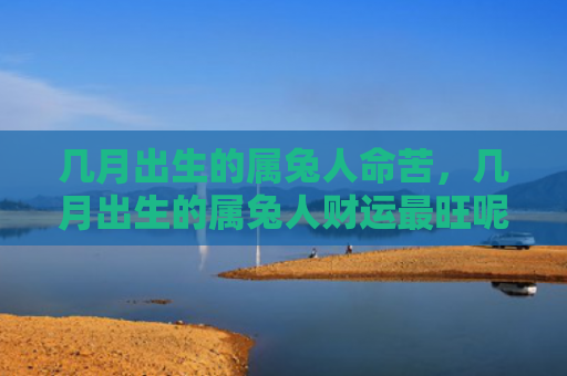 几月出生的属兔人命苦，几月出生的属兔人财运最旺呢