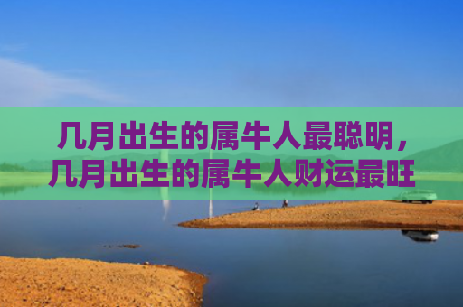几月出生的属牛人最聪明，几月出生的属牛人财运最旺运