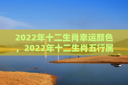 2022年十二生肖幸运颜色，2022年十二生肖五行属性