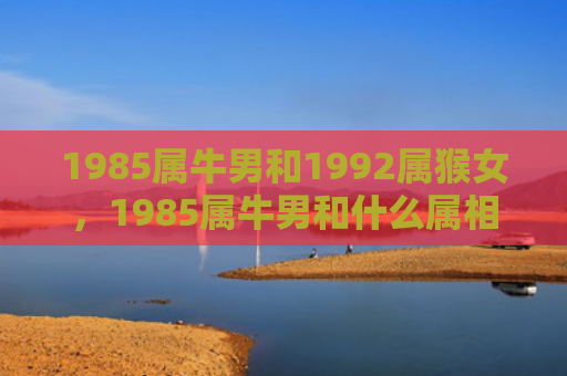 1985属牛男和1992属猴女，1985属牛男和什么属相最配