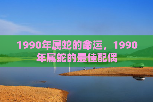 1990年属蛇的命运，1990年属蛇的最佳配偶