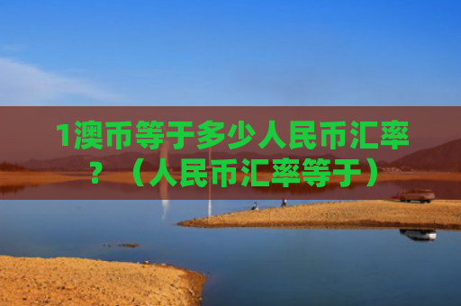 1澳币等于多少人民币汇率？（人民币汇率等于）