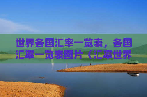 世界各国汇率一览表，各国汇率一览表图片（汇率世界各国各国）