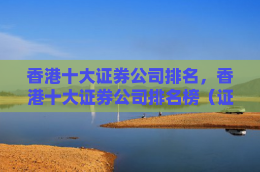 香港十大证券公司排名，香港十大证券公司排名榜（证券公司香港十大排名）