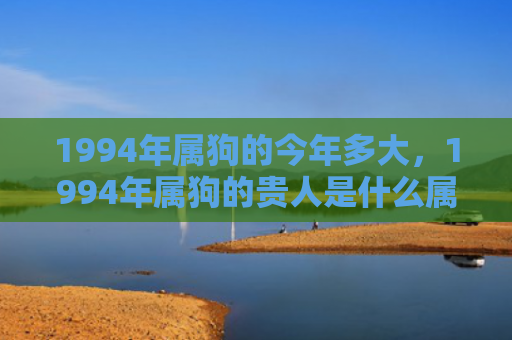 1994年属狗的今年多大，1994年属狗的贵人是什么属相