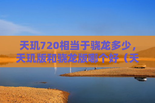天玑720相当于骁龙多少，天玑版和骁龙版哪个好（天玑相当于骁龙版）