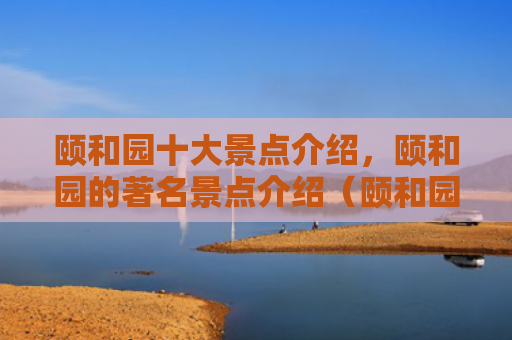 颐和园十大景点介绍，颐和园的著名景点介绍（颐和园景点介绍十大）