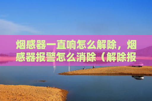 烟感器一直响怎么解除，烟感器报警怎么消除（解除报警消除）