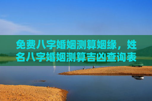 免费八字婚姻测算姻缘，姓名八字婚姻测算吉凶查询表