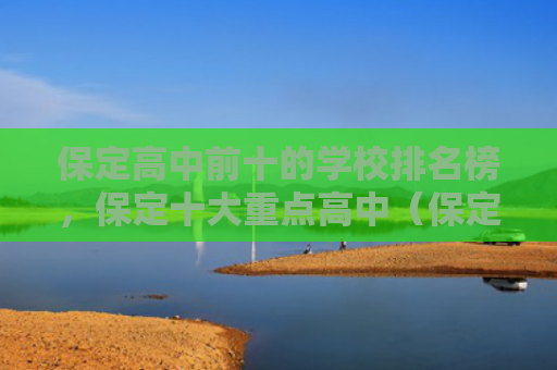 保定高中前十的学校排名榜，保定十大重点高中（保定十大前十）