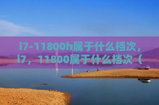i7-11800h属于什么档次，i7，11800属于什么档次（档次）