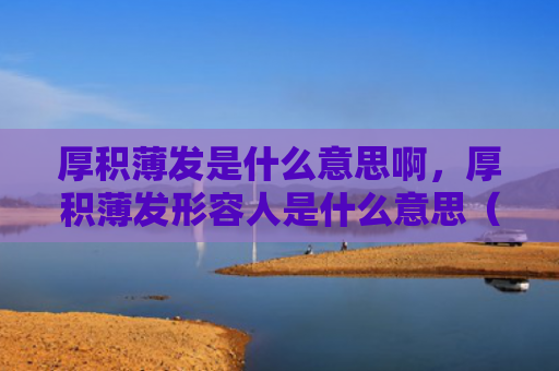厚积薄发是什么意思啊，厚积薄发形容人是什么意思（厚积薄发是什么意思人是什么意思厚积薄发）