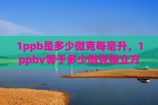 1ppb是多少微克每毫升，1ppbv等于多少微克每立方米（立方米微克等于）