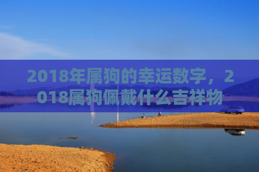 2018年属狗的幸运数字，2018属狗佩戴什么吉祥物