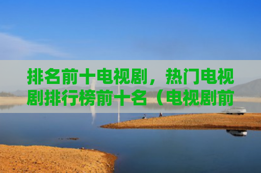 排名前十电视剧，热门电视剧排行榜前十名（电视剧前十名前十）