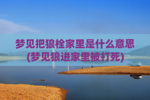 梦见把狼栓家里是什么意思(梦见狼进家里被打死)