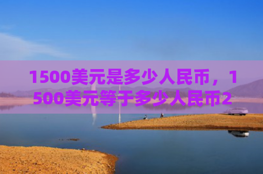 1500美元是多少人民币，1500美元等于多少人民币2021（人民币美元等于）