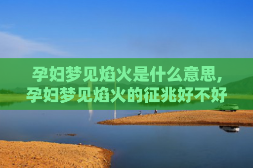 孕妇梦见焰火是什么意思,孕妇梦见焰火的征兆好不好