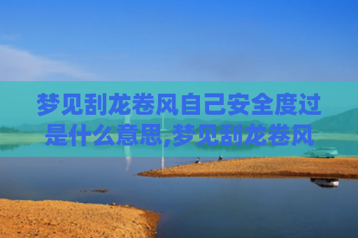 梦见刮龙卷风自己安全度过是什么意思,梦见刮龙卷风自己安全度过的征兆好不好(梦见刮龙卷风自己躲过去了)