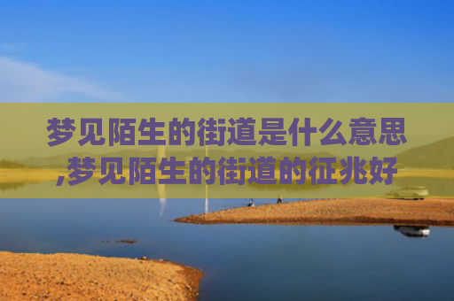 梦见陌生的街道是什么意思,梦见陌生的街道的征兆好不好(梦见陌生男人光着屁股)
