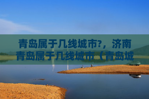 青岛属于几线城市?，济南青岛属于几线城市（青岛城市济南）