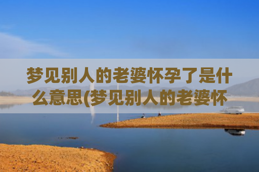 梦见别人的老婆怀孕了是什么意思(梦见别人的老婆怀三胎)