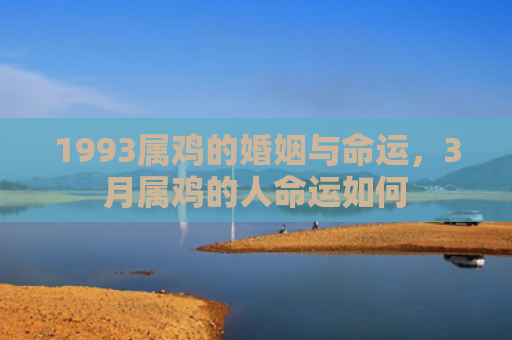 1993属鸡的婚姻与命运，3月属鸡的人命运如何