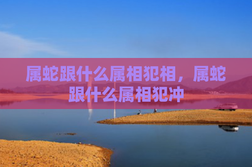 属蛇跟什么属相犯相，属蛇跟什么属相犯冲