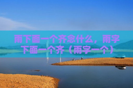雨下面一个齐念什么，雨字下面一个齐（雨字一个）