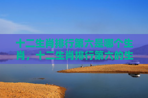 十二生肖排行第六是哪个生肖，十二生肖排行第六的生肖