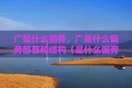广是什么偏旁，广是什么偏旁部首和结构（是什么偏旁部首）